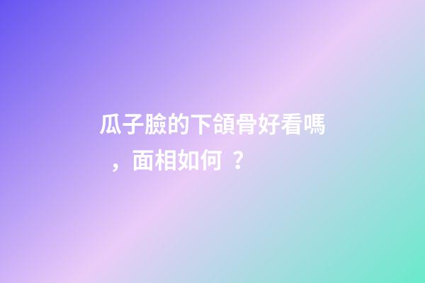 瓜子臉的下頜骨好看嗎，面相如何？